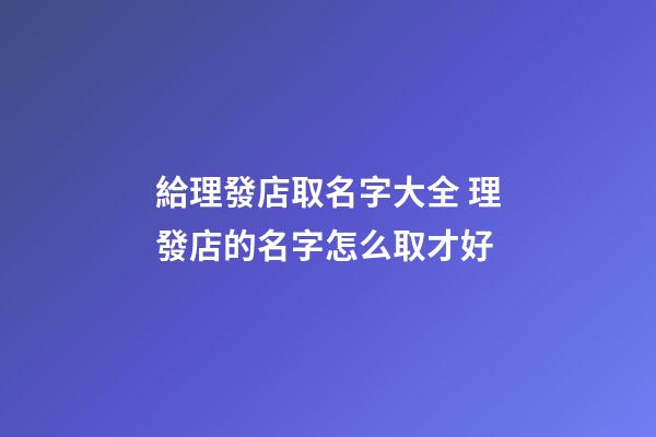 給理發店取名字大全 理發店的名字怎么取才好-第1張-店鋪起名-玄機派